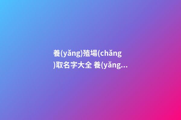 養(yǎng)殖場(chǎng)取名字大全 養(yǎng)殖公司取名,起名之家-第1張-公司起名-玄機(jī)派